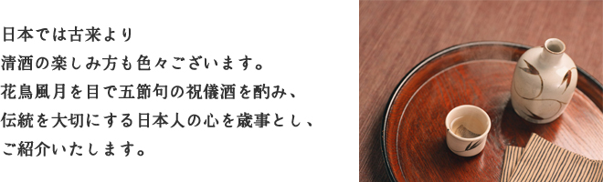 日本では古来より清酒の楽しみ方も色々ございます。花鳥風月を目で五節句の祝儀酒を酌み、伝統を大切にする日本人の心を歳事とし、ご紹介いたします。